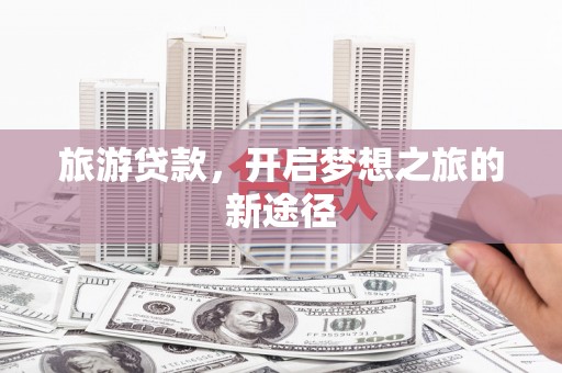 玉田旅游贷款，开启梦想之旅的新途径