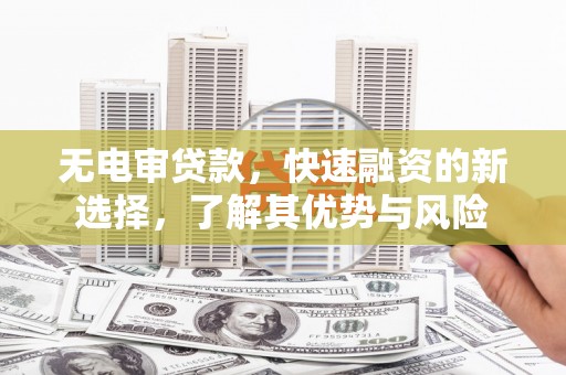 玉田无电审贷款，快速融资的新选择，了解其优势与风险
