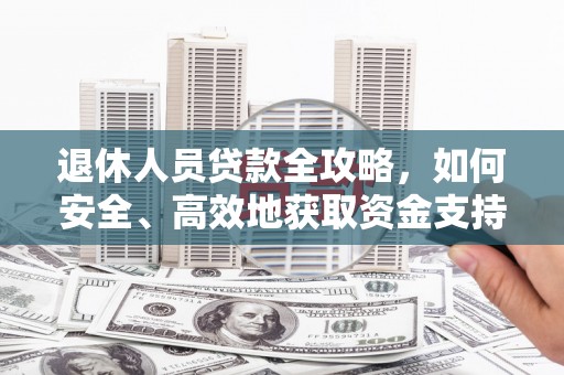 玉田退休人员贷款全攻略，如何安全、高效地获取资金支持