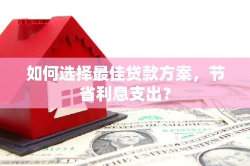 玉田如何选择最佳贷款方案，节省利息支出？