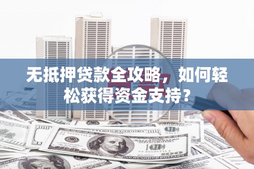 玉田无抵押贷款全攻略，如何轻松获得资金支持？
