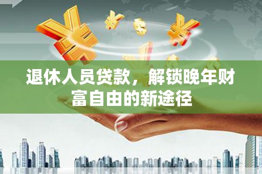 玉田退休人员贷款，解锁晚年财富自由的新途径