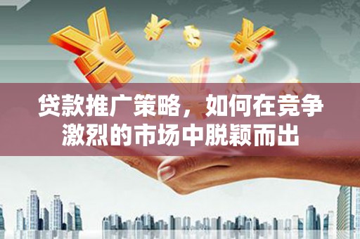 玉田贷款推广策略，如何在竞争激烈的市场中脱颖而出