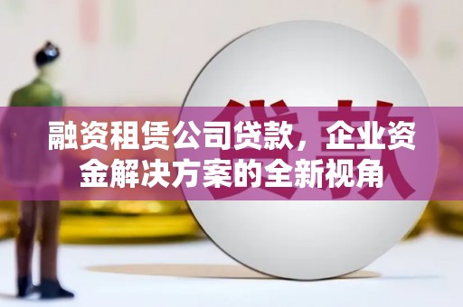 玉田融资租赁公司贷款，企业资金解决方案的全新视角