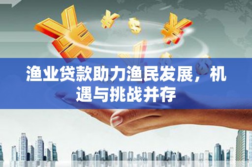 玉田渔业贷款助力渔民发展，机遇与挑战并存