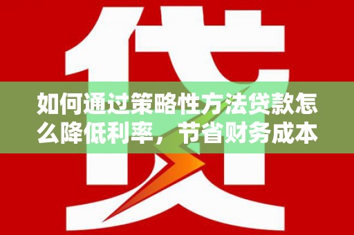 玉田如何通过策略性方法贷款怎么降低利率，节省财务成本