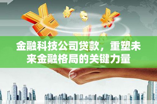 玉田金融科技公司贷款，重塑未来金融格局的关键力量