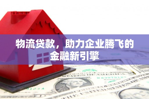 玉田物流贷款，助力企业腾飞的金融新引擎