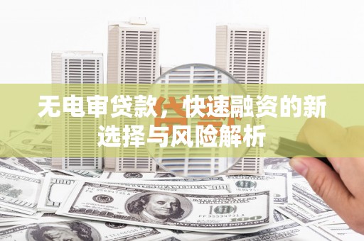 玉田无电审贷款，快速融资的新选择与风险解析