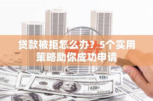 玉田贷款被拒怎么办？5个实用策略助你成功申请