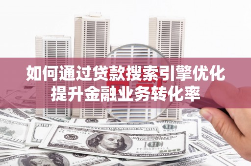 玉田如何通过贷款搜索引擎优化提升金融业务转化率