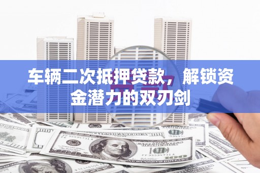 玉田车辆二次抵押贷款，解锁资金潜力的双刃剑
