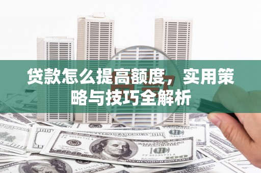 玉田贷款怎么提高额度，实用策略与技巧全解析