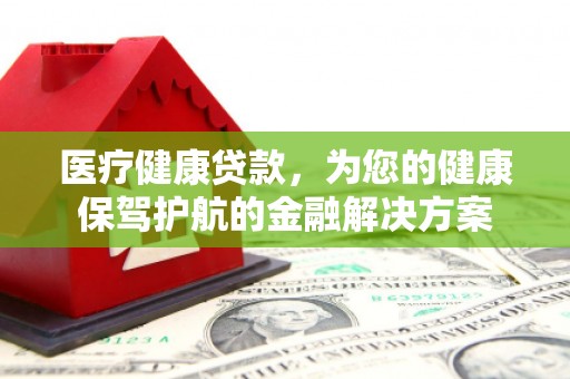 玉田医疗健康贷款，为您的健康保驾护航的金融解决方案