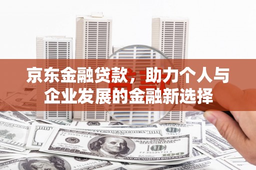 玉田京东金融贷款，助力个人与企业发展的金融新选择