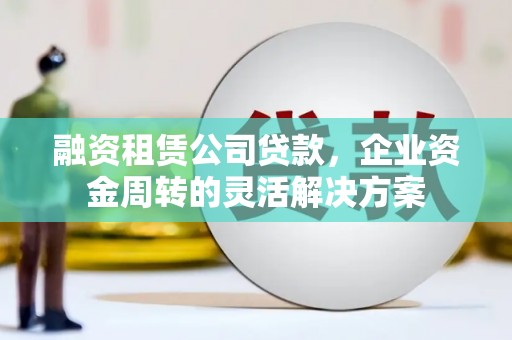 玉田融资租赁公司贷款，企业资金周转的灵活解决方案