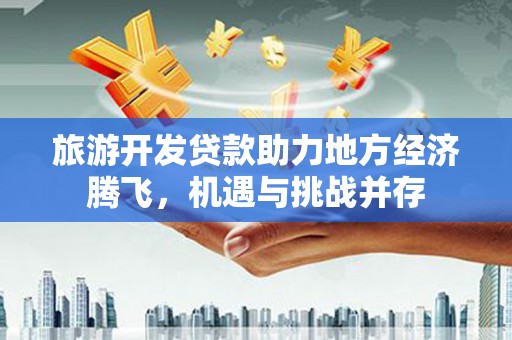 玉田旅游开发贷款助力地方经济腾飞，机遇与挑战并存