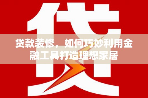 玉田贷款装修，如何巧妙利用金融工具打造理想家居