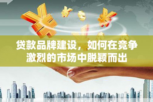 玉田贷款品牌建设，如何在竞争激烈的市场中脱颖而出