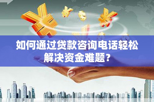 玉田如何通过贷款咨询电话轻松解决资金难题？