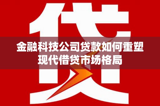 玉田金融科技公司贷款如何重塑现代借贷市场格局