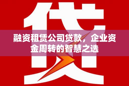 玉田融资租赁公司贷款，企业资金周转的智慧之选