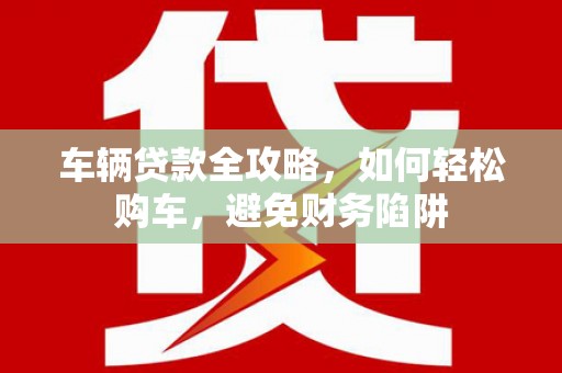 玉田车辆贷款全攻略，如何轻松购车，避免财务陷阱