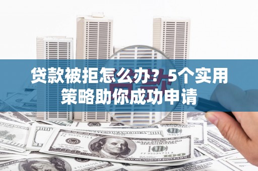 玉田贷款被拒怎么办？5个实用策略助你成功申请