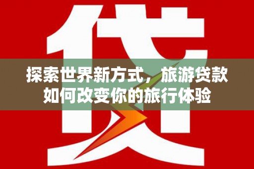 玉田探索世界新方式，旅游贷款如何改变你的旅行体验