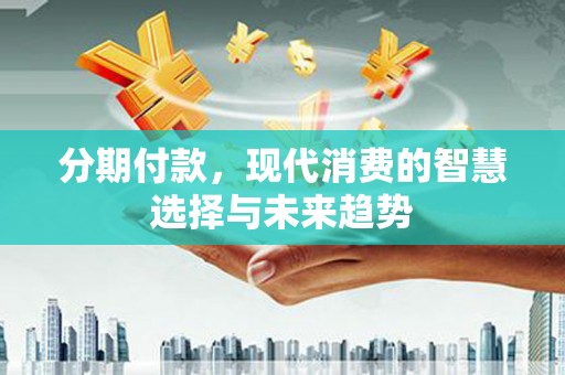 玉田分期付款，现代消费的智慧选择与未来趋势