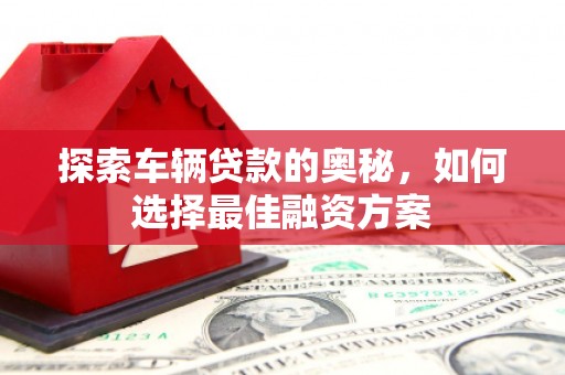 玉田探索车辆贷款的奥秘，如何选择最佳融资方案