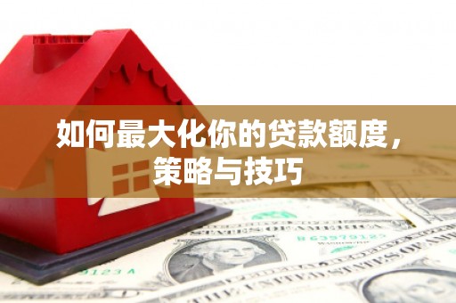 玉田如何最大化你的贷款额度，策略与技巧