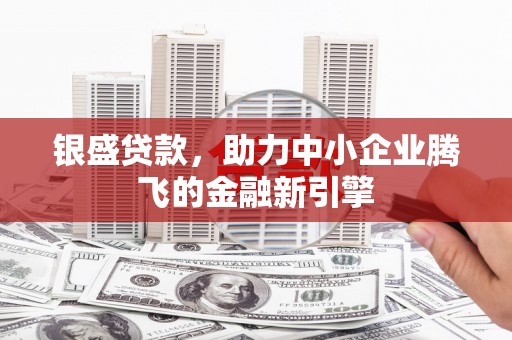 玉田银盛贷款，助力中小企业腾飞的金融新引擎