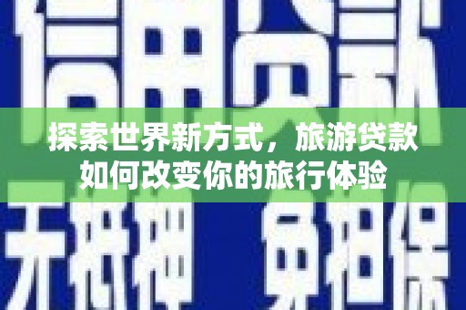 玉田探索世界新方式，旅游贷款如何改变你的旅行体验