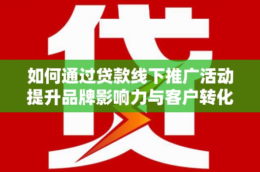 玉田如何通过贷款线下推广活动提升品牌影响力与客户转化率