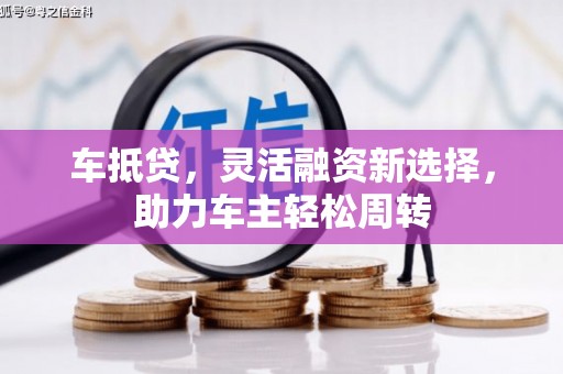 玉田车抵贷，灵活融资新选择，助力车主轻松周转