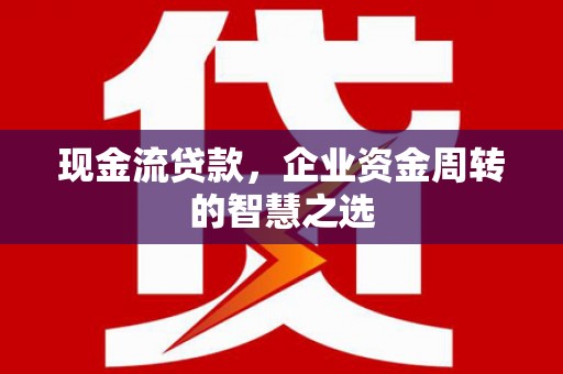 玉田现金流贷款，企业资金周转的智慧之选