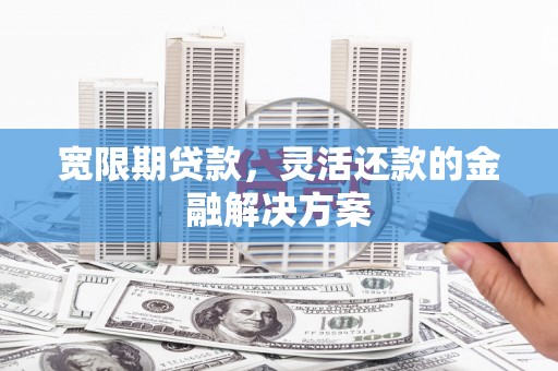 玉田宽限期贷款，灵活还款的金融解决方案