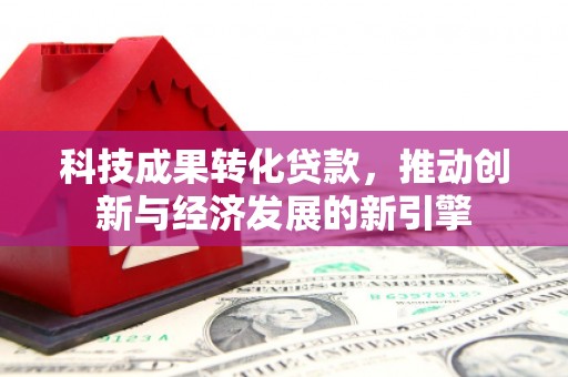 玉田科技成果转化贷款，推动创新与经济发展的新引擎