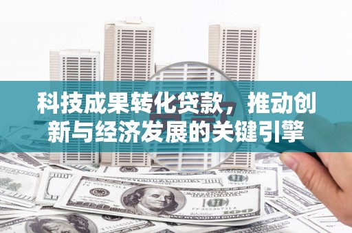 玉田科技成果转化贷款，推动创新与经济发展的关键引擎