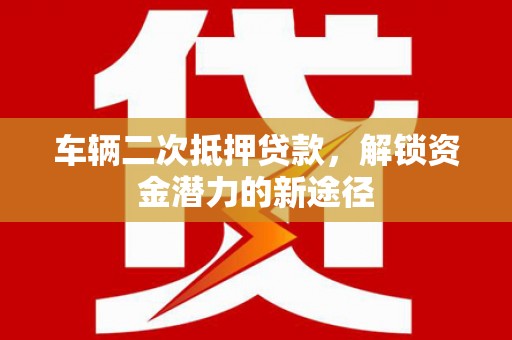 玉田车辆二次抵押贷款，解锁资金潜力的新途径