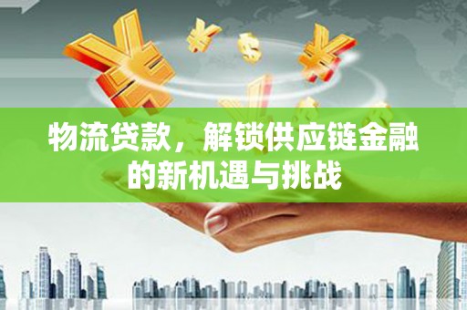玉田物流贷款，解锁供应链金融的新机遇与挑战