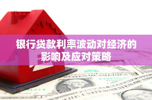 玉田银行贷款利率波动对经济的影响及应对策略