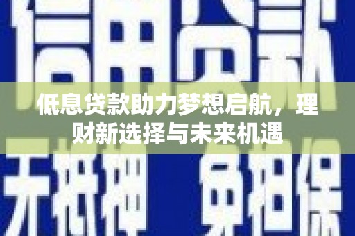 玉田低息贷款助力梦想启航，理财新选择与未来机遇