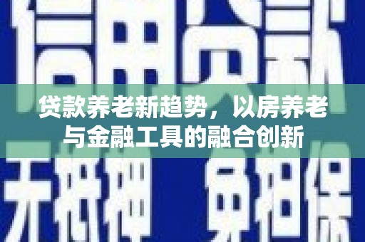 玉田贷款养老新趋势，以房养老与金融工具的融合创新