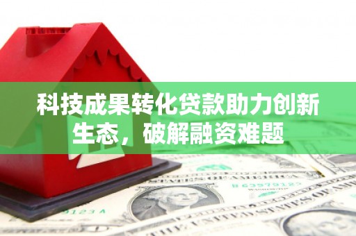 玉田科技成果转化贷款助力创新生态，破解融资难题