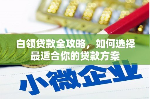 玉田白领贷款全攻略，如何选择最适合你的贷款方案